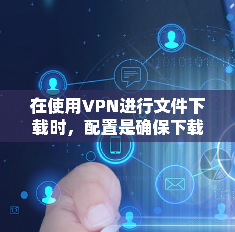 在使用VPN进行文件下载时，配置是确保下载顺利的关键步骤。以下是一个详细的配置教程，帮助你在VPN中高效地下载文件