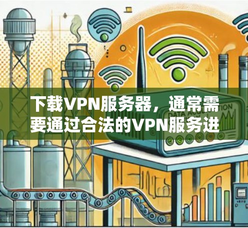 下载VPN服务器，通常需要通过合法的VPN服务进行，以确保服务器的安全和稳定性。以下是一些步骤和注意事项