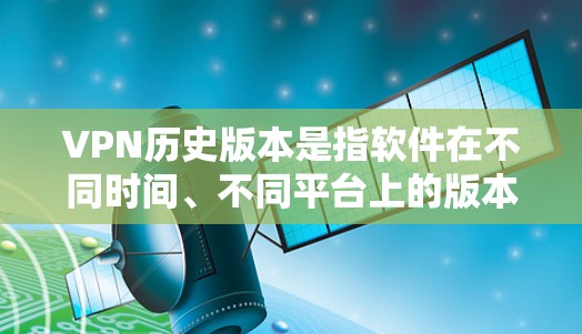 VPN历史版本是指软件在不同时间、不同平台上的版本，通常是为了兼容性和稳定性而进行的调整。这些版本可能包含了一些改进、优化或修复，但并不改变软件的基本功能