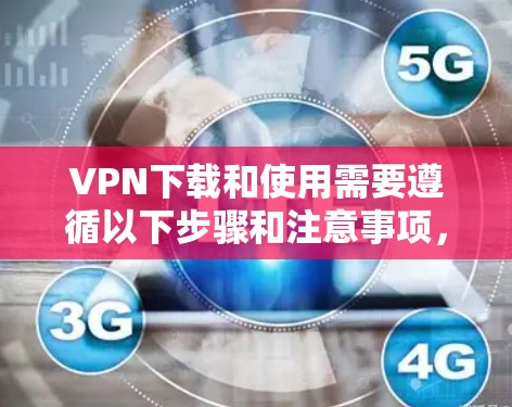 VPN下载和使用需要遵循以下步骤和注意事项，以确保安全和成功