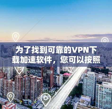 为了找到可靠的VPN下载加速软件，您可以按照以下步骤进行选择和使用