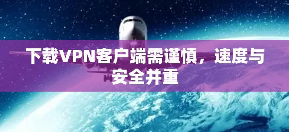 下载VPN客户端需谨慎，速度与安全并重
