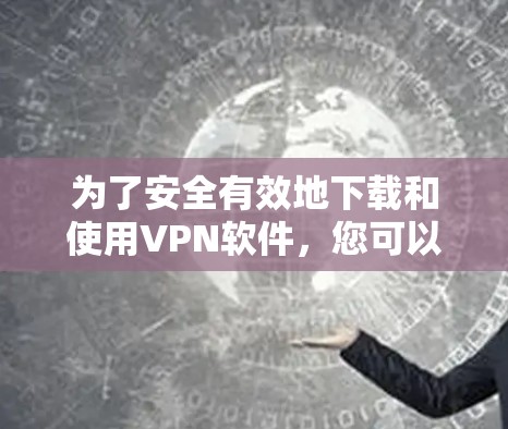 为了安全有效地下载和使用VPN软件，您可以按照以下步骤操作
