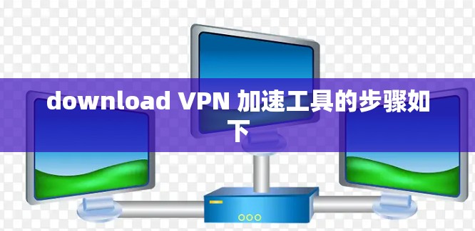 download VPN 加速工具的步骤如下