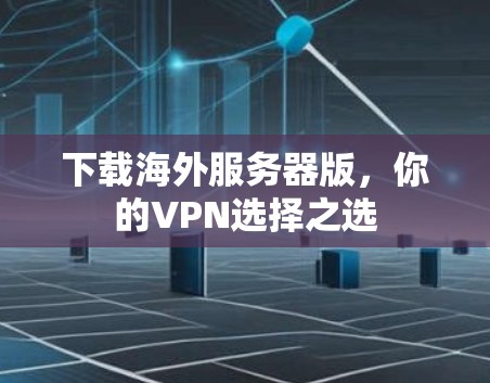 下载海外服务器版，你的VPN选择之选