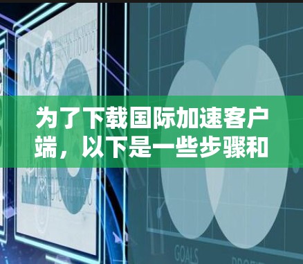 为了下载国际加速客户端,以下是一些步骤和建议 为了下载国际加速客户端,以下是一些步骤和建议