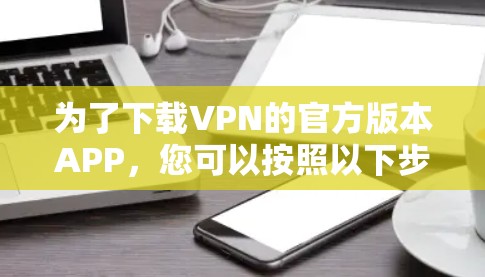 为了下载VPN的官方版本APP,您可以按照以下步骤操作 为了下载VPN的官方版本APP,您可以按照以下步骤操作