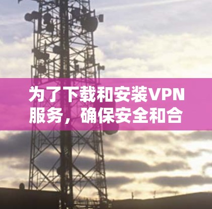 为了下载和安装VPN服务，确保安全和合法，可以按照以下步骤进行
