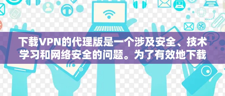 下载VPN的代理版是一个涉及安全、技术学习和网络安全的问题。为了有效地下载并使用代理版VPN服务，可以按照以下步骤进行