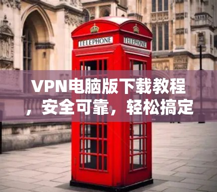 VPN电脑版下载教程，安全可靠，轻松搞定！