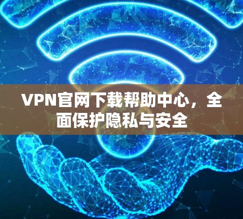 VPN官网下载帮助中心，全面保护隐私与安全