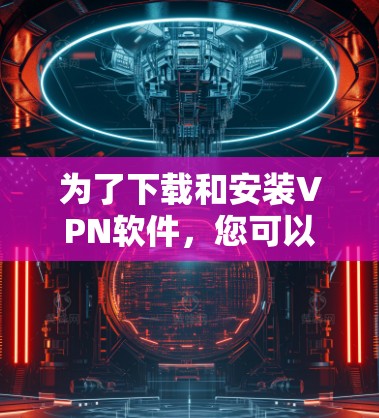 为了下载和安装VPN软件，您可以按照以下步骤进行