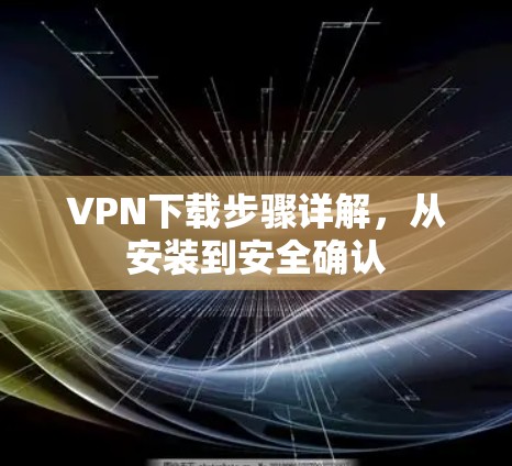 VPN下载步骤详解，从安装到安全确认