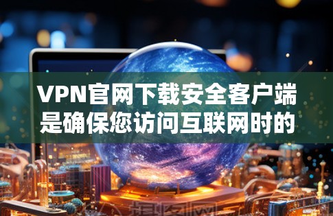 VPN官网下载安全客户端是确保您访问互联网时的安全选择。为了使用安全的客户端,建议以下步骤 VPN官网下载安全客户端是确保您访问互联网时的安全选择。为了使用安全的客户端,建议以下步骤