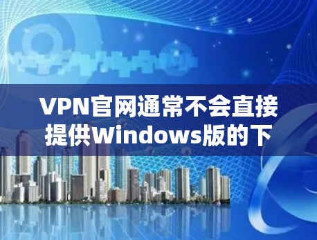 VPN官网通常不会直接提供Windows版的下载选项，因为这些软件需要基于VPN协议运行，并且需要用户权限才能访问。因此，直接从VPN官网下载Windows版本的VPN软件通常是不可行的