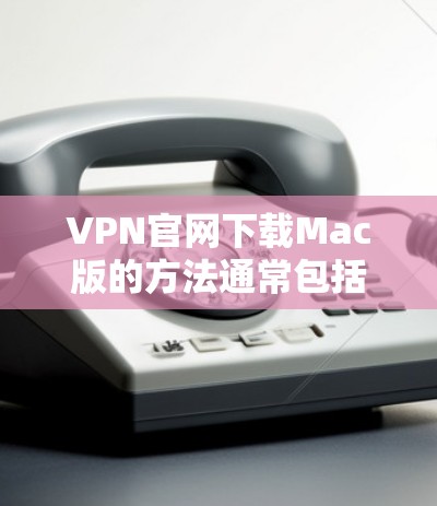 VPN官网下载Mac版的方法通常包括以下步骤