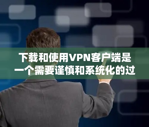 下载和使用VPN客户端是一个需要谨慎和系统化的过程，以下是一步步的指导