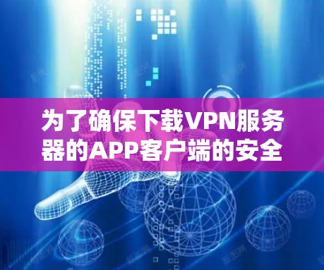 为了确保下载VPN服务器的APP客户端的安全性，以下是关键步骤