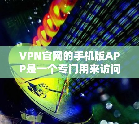 VPN官网的手机版APP是一个专门用来访问VPN服务的手机应用程序，用户可以通过这些APP远程访问全球范围内的VPN服务，保障网络安全。以下是VPN官网的手机版APP的一些常见特点和使用方法