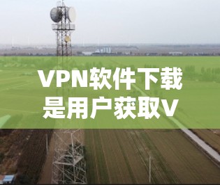 VPN软件下载是用户获取VPN服务的重要步骤。以下是几种常见的VPN软件推荐和下载方法，供您参考