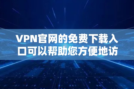 VPN官网的免费下载入口可以帮助您方便地访问网络，不涉及下载或安装软件，确保安全。以下是一些常见的VPN官网及其免费下载入口