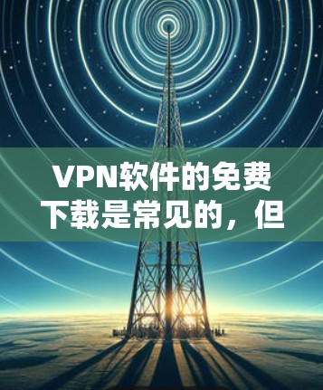 VPN软件的免费下载是常见的，但需要注意以下几点