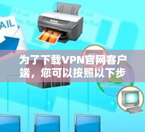 为了下载VPN官网客户端，您可以按照以下步骤操作