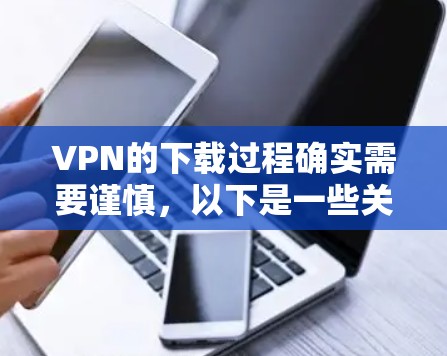 VPN的下载过程确实需要谨慎，以下是一些关键点和建议，帮助您更好地理解和使用VPN