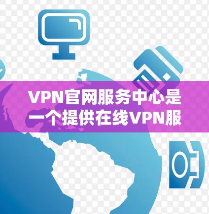 VPN官网服务中心是一个提供在线VPN服务的中心站，通常在特定的网络或社区中运营。以下是一个详细的步骤说明