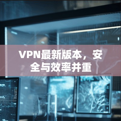 VPN最新版本，安全与效率并重
