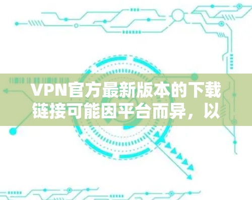 VPN官方最新版本的下载链接可能因平台而异，以下是一些常见的VPN软件和它们的下载链接，供您参考