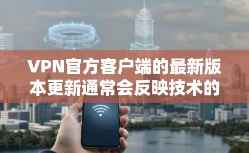 VPN官方客户端的最新版本更新通常会反映技术的进步和功能的增强。以下是一些常见版本和它们的特性和功能