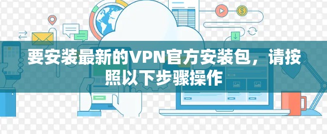 要安装最新的VPN官方安装包，请按照以下步骤操作