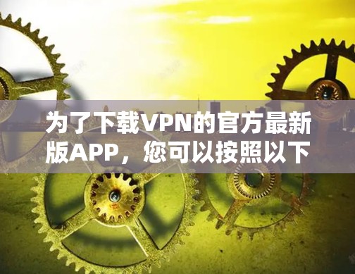 为了下载VPN的官方最新版APP，您可以按照以下步骤进行
