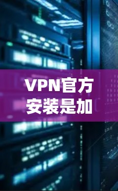 VPN官方安装是加密通信工具，用于在没有Wi-Fi或网络的情况下，建立和访问互联网。以下是根据不同操作系统的VPN安装步骤