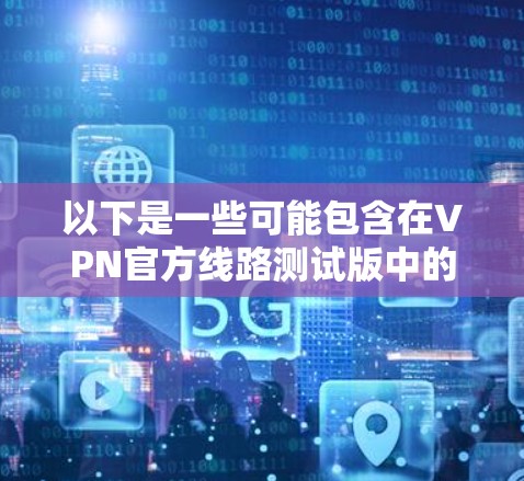 以下是一些可能包含在VPN官方线路测试版中的特性