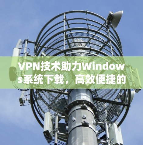 VPN技术助力Windows系统下载，高效便捷的解决方案