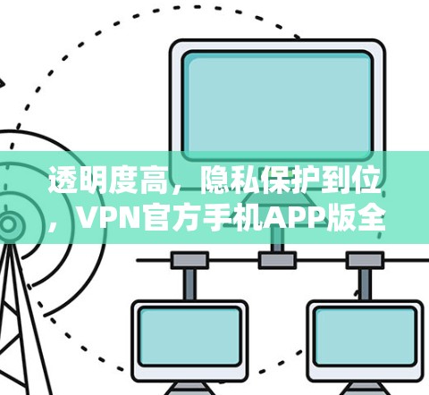 透明度高，隐私保护到位，VPN官方手机APP版全面守护隐私