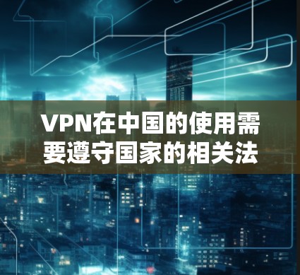 VPN在中国的使用需要遵守国家的相关法律法规，以确保用户安全和遵守政策。以下是一些注意事项