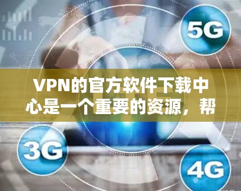 VPN的官方软件下载中心是一个重要的资源，帮助用户获取各种VPN服务。以下是一个结构化的总结，涵盖下载流程、选择因素、安全注意事项以及用户可能遇到的问题和解决方案