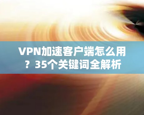 VPN加速客户端怎么用？35个关键词全解析