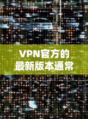 VPN官方的最新版本通常会通过更新其API、增强功能、优化安全措施等方式来提升用户体验和安全性。以下是基于已知信息的逐步解释