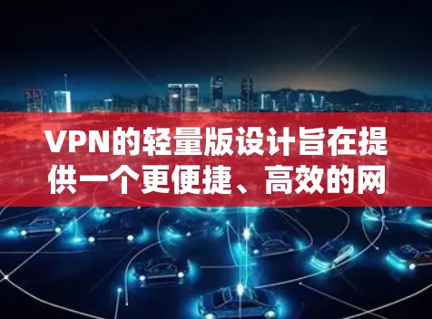 VPN的轻量版设计旨在提供一个更便捷、高效的网络连接方式，同时减少网络使用量和风险。以下是综合考虑后的步骤和建议