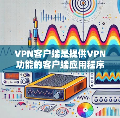 VPN客户端是提供VPN功能的客户端应用程序，通常用于娱乐、视频通话、聊天等。这些客户端大多数都是付费的，尤其是免费的。如果你对VPN客户端的下载或使用感兴趣，以下是关于VPN客户端的一些信息