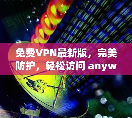 免费VPN最新版，完美防护，轻松访问 anywhere！