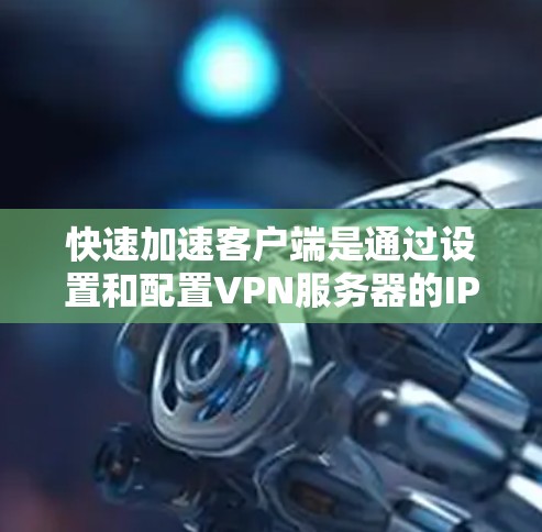 快速加速客户端是通过设置和配置VPN服务器的IP地址和相关配置，让客户端快速连接到VPN服务器的技术。以下是一些步骤和方法，帮助您实现快速加速客户端