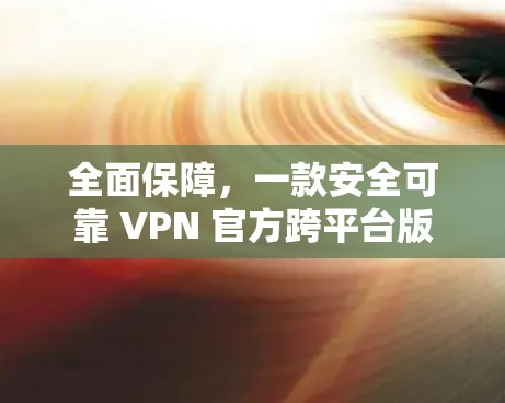全面保障，一款安全可靠 VPN 官方跨平台版