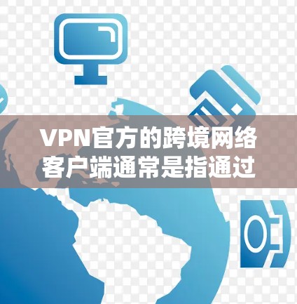 VPN官方的跨境网络客户端通常是指通过可信的VPN服务器访问其他国家互联网服务的工具。以下是关于VPN客户端的一些关键信息和使用技巧