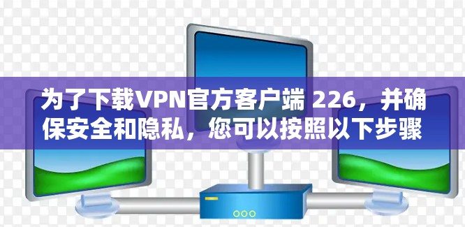 为了下载VPN官方客户端 226，并确保安全和隐私，您可以按照以下步骤操作