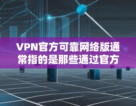 VPN官方可靠网络版通常指的是那些通过官方渠道或专业认证提供的VPN服务，这些服务通常支持端到端加密（E2E EC NPE）或端到端加密（E2E EC PE）等加密技术，确保数据传输的安全性
